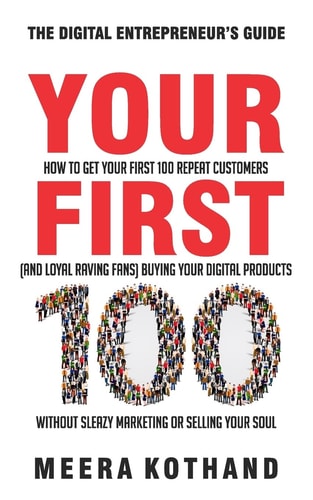 Your First 100 How to Get Your First 100 Repeat Customers (and Loyal, Raving Fans) Buying Your Digital Products Without Sleazy Marketing Or Selling Your Soul