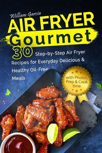 Air Fryer Gourmet 30 Step-By-Step Air Fryer Recipes for Everyday Delicious and Healthy Oil-Free Meals