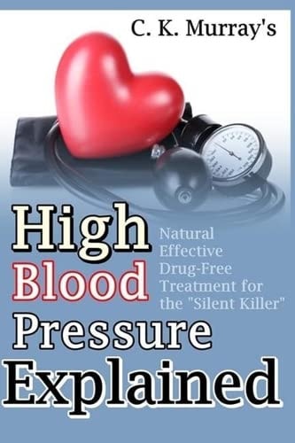 High Blood Pressure Explained Natural, Effective, Drug-Free Treatment for the "Silent Killer"