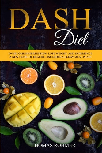 Dash Diet Overcome Hypertension, Lose Weight, and Experience a New Level of Health-Includes a 14-Day Meal Plan!