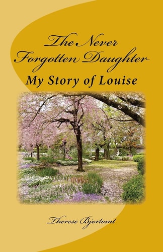 The Never Forgotten Daughter My Story of Louise