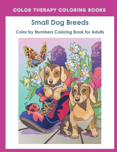 Color by Numbers Adult Coloring Book of Small Breed Dogs An Easy Color by Number Adult Coloring Book of Small Breed Dogs Including Dachshund, Chihuahua, Pug, Hound, Maltese, Bulldog, and Terrier. (Perfect for Dog Lovers)