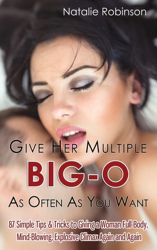 Give Her Multiple Big-O As Often As You Want 87 Simple Tips & Tricks to Giving a Woman Full-Body, Mind-Blowing, Explosive Climax Again and Again
