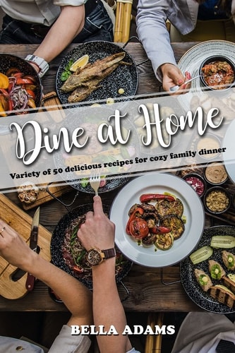 Dine At Home Variety of 50 Delicious Recipes for Cozy Family Dinner