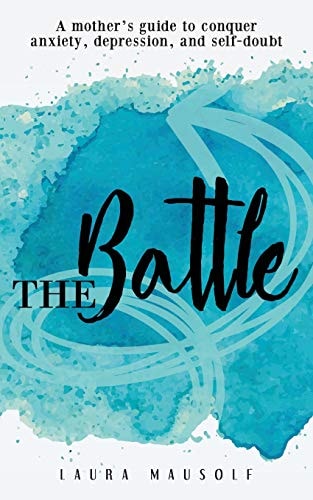 The Battle A Mother's Guide to Conquer Anxiety, Depression and Self Doubt
