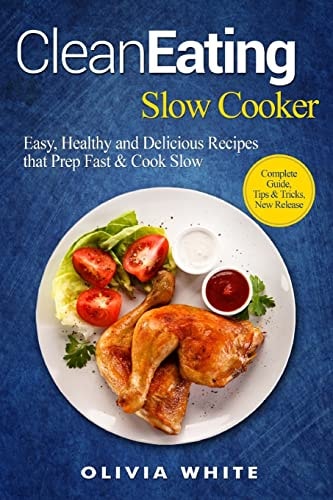 Clean Eating Slow Cooker Easy, Healthy and Delicious Recipes That Prep Fast and Cook Slow, Complete Guide, Tips and Tricks, New Release