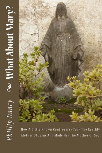 What About Mary? How A Little Known Controversy Took The Earthly Mother Of Jesus And Made Her The Mother Of God