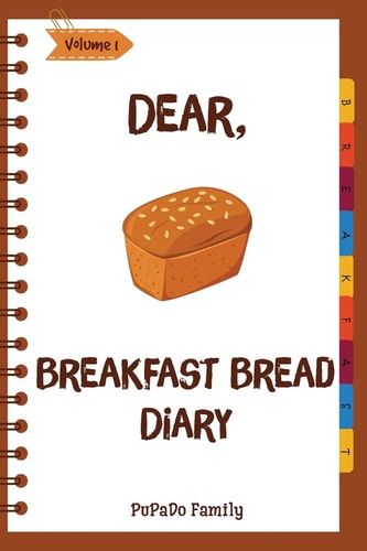Dear, Breakfast Bread Diary Make An Awesome Month With 31 Best Breakfast Bread Recipes! (Banana Bread Cookbook, Banana Bread Recipe, Pumpkin Bread Cookbook, Pumpkin Bread Recipe)