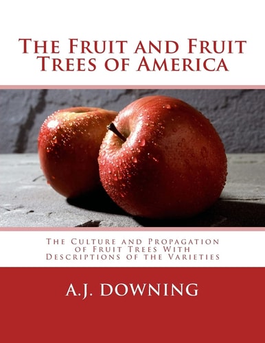 The Fruit and Fruit Trees of America The Culture and Propagation of Fruit Trees With Descriptions of the Varieties