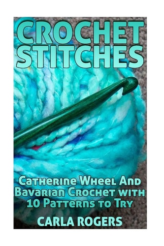 Crochet Stitches Catherine Wheel And Bavarian Crochet with 10 Patterns to Try: (Crochet Patterns, Crochet Stitches)