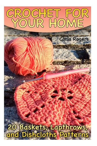 Crochet for Your Home 20 Baskets, Lapthrows, and Dishcloths Patterns: (Crochet Patterns, Crochet Stitches)
