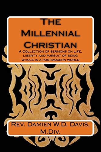 The Millennial Christian A Collections of Sermons on Life, Liberty and the Pursuit of Being Whole in a Post Modern World