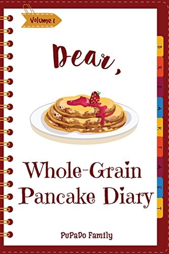 Dear, Whole-Grain Pancake Diary Make An Awesome Month With 31 Best Whole Grain Pancake Recipes! (Whole Grain Cookbook, Whole Grain Cooking, Whole Grain Recipes, Pancake Recipe Book) [Volume 1]