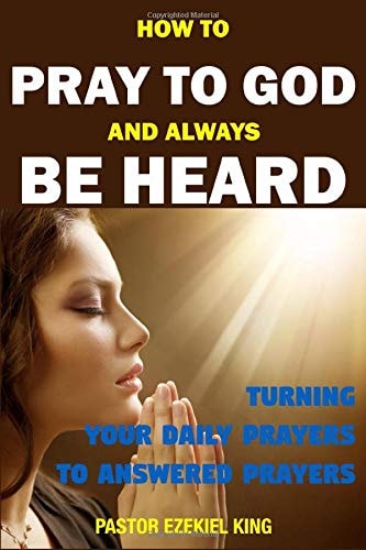 How to Pray to God and Always Be Heard Turning Your Daily Prayers to Answered Prayers