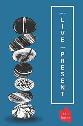 How to Live in the Present How to Let Go of Fear, Anxiety and Regret and Live a Happier, Calmer Life
