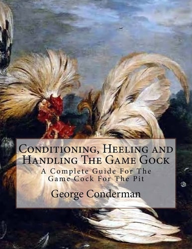 Conditioning, Heeling and Handling The Game Gock A Complete Guide For The Game Cock For The Pit