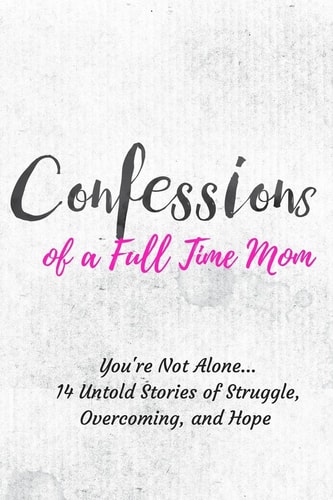 Confessions of a Full Time Mom You're Not Alone... 14 Untold Stories of Struggle, Overcoming, and Hope