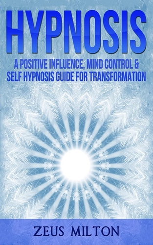 Hypnosis A Positive Influence - Mind Control and Self-Hypnosis Guide for Transformation