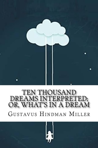Ten Thousand Dreams Interpreted; Or, What's in a Dream A Scientific and Practical Exposition
