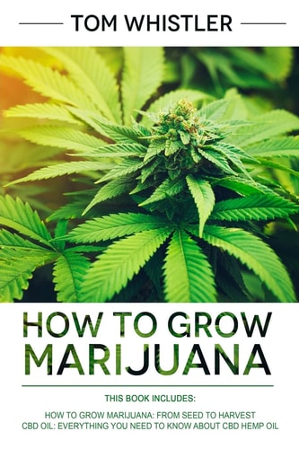 How to Grow Marijuana 2 Manuscripts - How to Grow Marijuana: from Seed to Harvest - Complete Step by Step Guide for Beginners and CBD Hemp Oil: the Complete Beginner's Guide