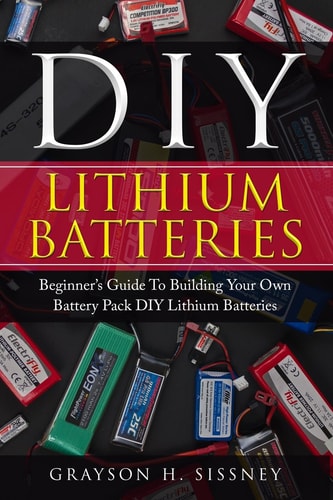 DIY Lithium Batteries Beginner's Guide To Building Your Own Battery Pack