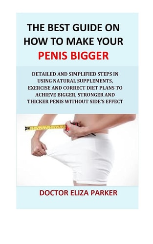The Best Guide on How to Make Your Penis Bigger Detailed Step in Getting the Easy Way of Using Natural Supplements, Exercise and Correct Diet Plans to Achieve Bigger, Stronger and Thicker Penis Legally and Cheap