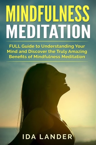 Mindfulness Meditation FULL Guide to Understanding Your Mind and Discover the Truly Amazing Benefits of Mindfulness Meditation