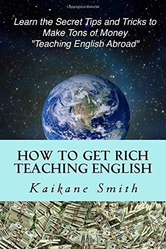 How to Get Rich Teaching English A Simple Step by Step, Yet Definitive Manual Containing the Ultimate Secrets, Tips and Tricks on How to Make Tons of Money by Teaching English Abroad!