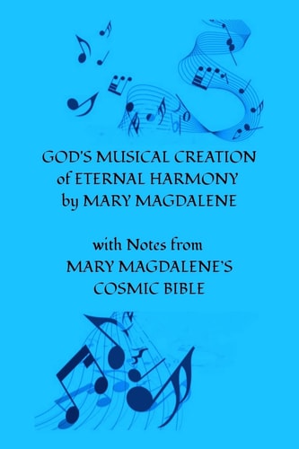 GOD's MUSICAL CREATION of ETERNAL HARMONY by MARY MAGDALENE With Notes from MARY MAGDALENE's COSMIC BIBLE