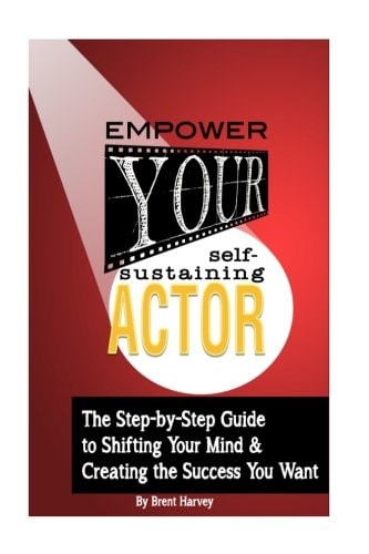 Empower Your Self-Sustaining Actor A Step-By-Step Guide to Changing Your Mind, Your Life and Create the Success You Want