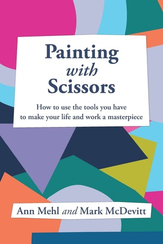 Painting with Scissors How to Use the Tools You Have to Make Your Life and Work a Masterpiece