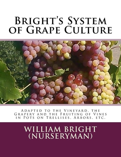 Bright's System of Grape Culture Adapted to the Vineyard, the Grapery and the Fruiting of Vines in Pots on Trellises, Arbors, Etc.