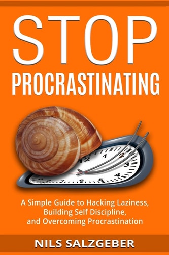 Stop Procrastinating A Simple Guide to Hacking Laziness, Building Self Discipline, and Overcoming Procrastination