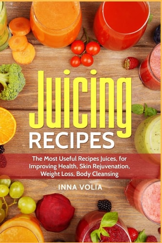 Juicing Recipes The Most Useful Recipes Juices, for Improving Health, Skin Rejuvenation, Weight Loss, Body Cleansing