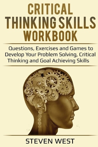 Critical Thinking Skills Workbook Questions, Exercises and Games to Develop Your Problem Solving, Critical Thinking and Goal Achieving Skills