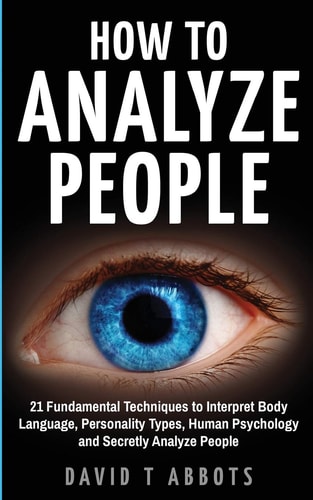 How To Analyze People 21 Fundamental Techniques to Interpret Body Language, Personality Types, Human Psychology and Secretly Analyze People