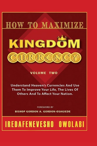 How To Maximize Kingdom Currency Understand Heaven's Currencies And Use Them To Improve Your Life, The Life Of Others And To Affect Your Nation.