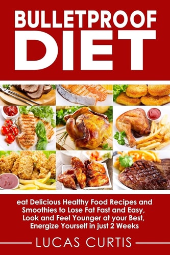 Bulletproof Diet Eat Delicious Food Recipes and Smoothies to Lose Fat Fast and Easy, Look and Feel Younger at Your Best, Energize Yourself in Just 2 Weeks