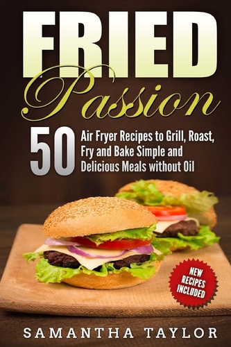 Fried Passion 50 Air Fryer Recipes to Grill, Roast, Fry and Bake Simple and De Fried Passion 50 Air Fryer Recipes to Grill, Roast, Fry and Bake Simple and Delicious Meals Without Oil