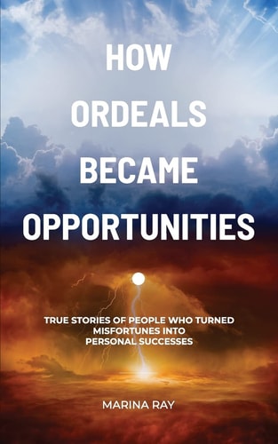 How Ordeals Became Opportunities True Stories of People Who Turned Misfortunes Into Personal Successes
