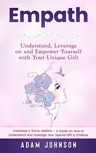 Empath Understand, Leverage on and Empower Yourself with Your Unique Gift (Contains 2 Texts: Empath - a Guide on How to Understand and Leverage Your Special Gift and Chakras)