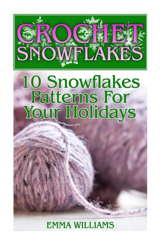 Crochet Snowflakes 10 Snowflakes Patterns For Your Holidays: (Crochet Patterns, Crochet Stitches)