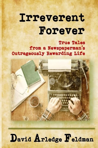 Irreverent Forever True Tales from a Newspaperman's Outrageously Rewarding Life