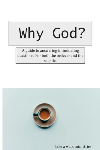 Why God? A Guide to Answering Those Intimidating Questions. For Both the Believer and the Skeptic.