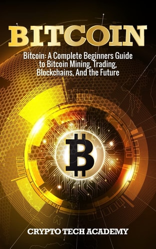 Bitcoin A Complete Beginners Guide to Bitcoin Mining, Trading, Blockchains, And the Future