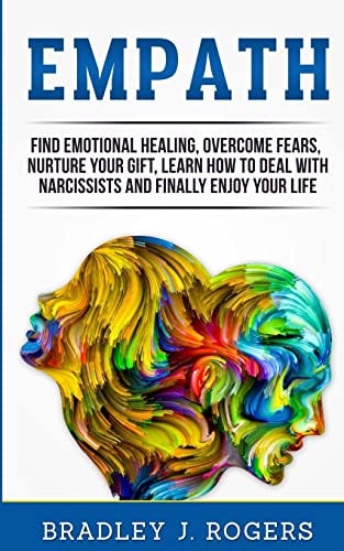 Empath Find Emotional Healing, Overcome Fears, Nurture Your Gift, Learn How To Deal With Narcissists And Finally Enjoy Your Life