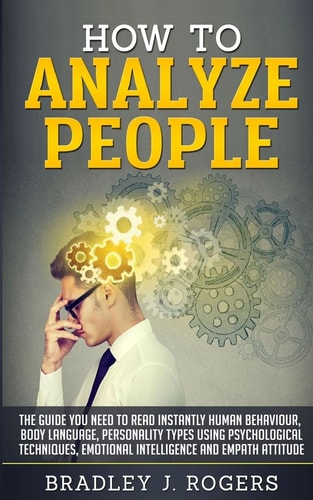 How To Analyze People The Guide You Need To Read Instantly Human Behaviour, Body Language, Personality Types Using Psychological Techniques, Emotional Intelligence And Empath Attitude