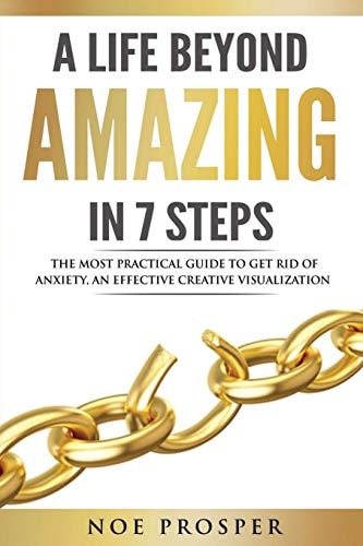 A Life Beyond Amazing in 7 Steps The Most Practical Guide to Get Rid of Anxiety: An Effective Creative Visualization