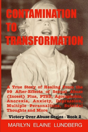 Contamination To Transformation A True Story of Healing From the 99 After-Effects of Sexual Abuse (Incest) Plus, PTSD, Agoraphobia, Anorexia, Anxiety, Depression, Multiple Personalities, Suicidal Thoughts and More