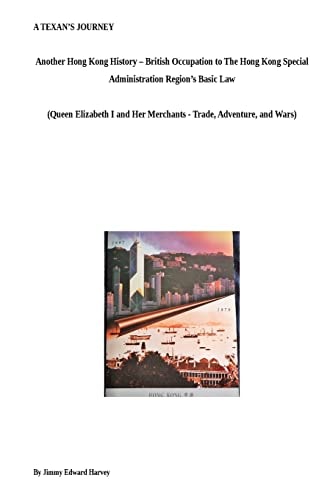 A Texan's Journey - Another Hong Kong History - From British Occupation to The Hong Kong Special Administration Region's Basic Law Queen Elizabeth I and Her Merchants - Trade, Adventures, and Wars